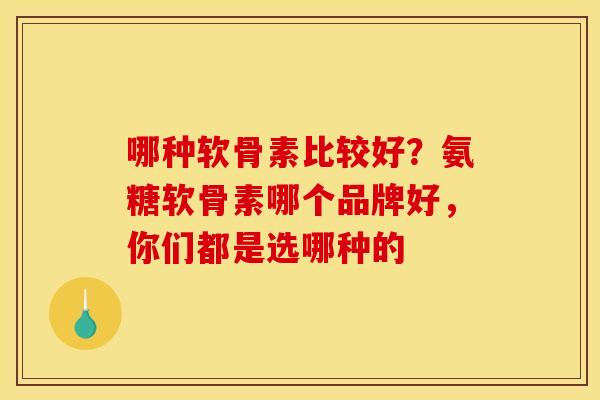 哪种软骨素比较好？氨糖软骨素哪个品牌好，你们都是选哪种的