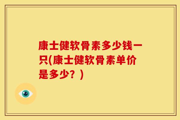 康士健软骨素多少钱一只(康士健软骨素单价是多少？)