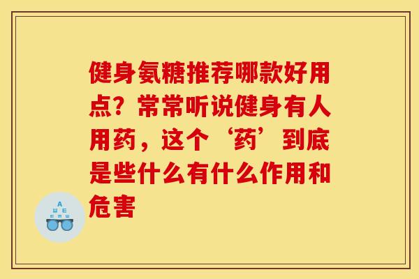 健身氨糖推荐哪款好用点？常常听说健身有人用药，这个‘药’到底是些什么有什么作用和危害