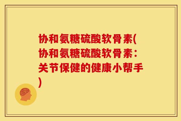 协和氨糖硫酸软骨素(协和氨糖硫酸软骨素：关节保健的健康小帮手)