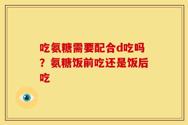 吃氨糖需要配合d吃吗？氨糖饭前吃还是饭后吃