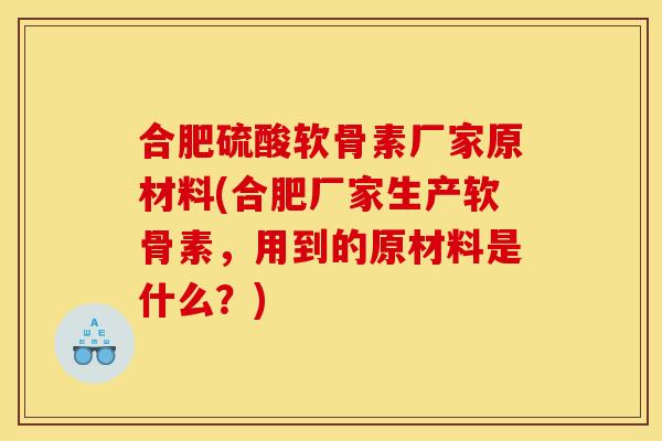合肥硫酸软骨素厂家原材料(合肥厂家生产软骨素，用到的原材料是什么？)