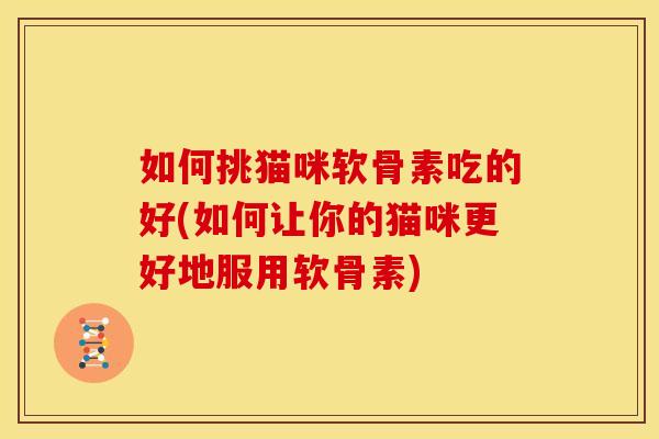 如何挑猫咪软骨素吃的好(如何让你的猫咪更好地服用软骨素)
