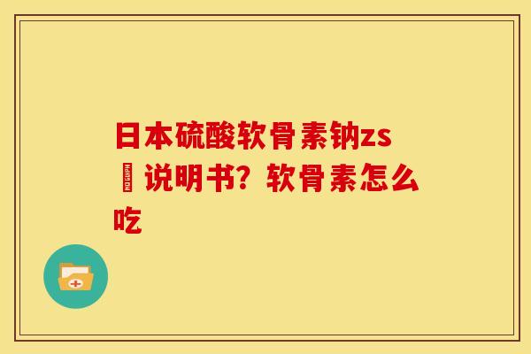 日本硫酸软骨素钠zs錠说明书？软骨素怎么吃