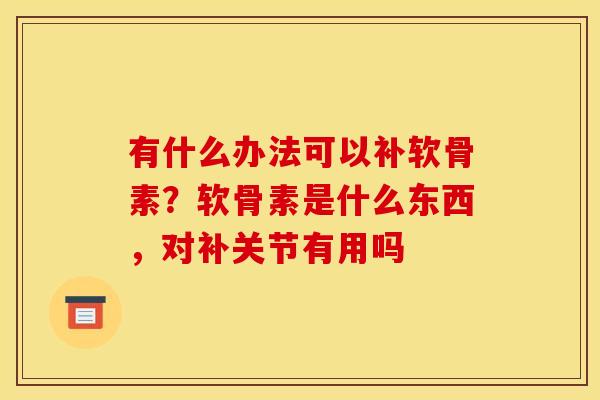 有什么办法可以补软骨素？软骨素是什么东西，对补关节有用吗