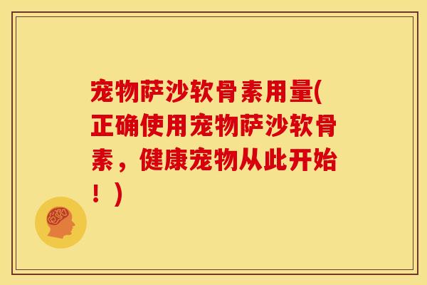 宠物萨沙软骨素用量(正确使用宠物萨沙软骨素，健康宠物从此开始！)