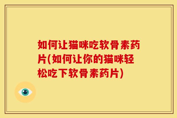 如何让猫咪吃软骨素药片(如何让你的猫咪轻松吃下软骨素药片)