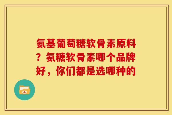 氨基葡萄糖软骨素原料？氨糖软骨素哪个品牌好，你们都是选哪种的