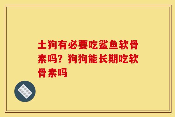 土狗有必要吃鲨鱼软骨素吗？狗狗能长期吃软骨素吗