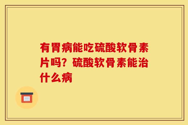 有胃病能吃硫酸软骨素片吗？硫酸软骨素能治什么病