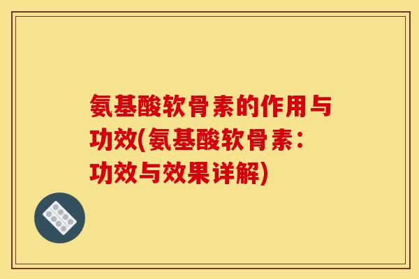 氨基酸软骨素的作用与功效(氨基酸软骨素：功效与效果详解)