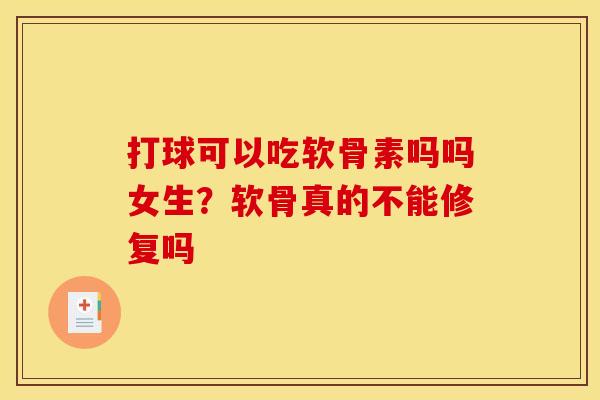打球可以吃软骨素吗吗女生？软骨真的不能修复吗