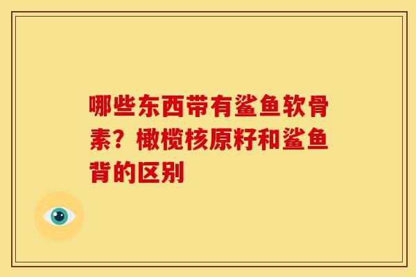 哪些东西带有鲨鱼软骨素？橄榄核原籽和鲨鱼背的区别