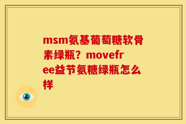 msm氨基葡萄糖软骨素绿瓶？movefree益节氨糖绿瓶怎么样
