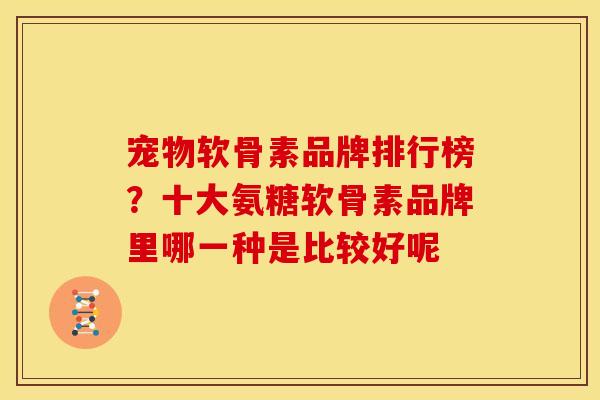宠物软骨素品牌排行榜？十大氨糖软骨素品牌里哪一种是比较好呢