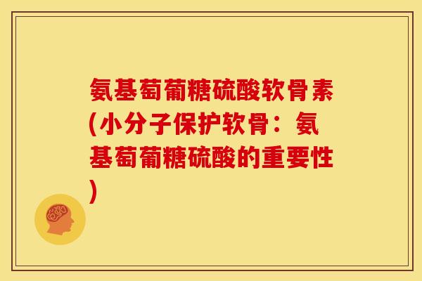 氨基萄葡糖硫酸软骨素(小分子保护软骨：氨基萄葡糖硫酸的重要性)
