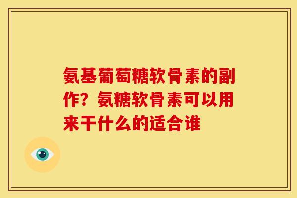 氨基葡萄糖软骨素的副作？氨糖软骨素可以用来干什么的适合谁