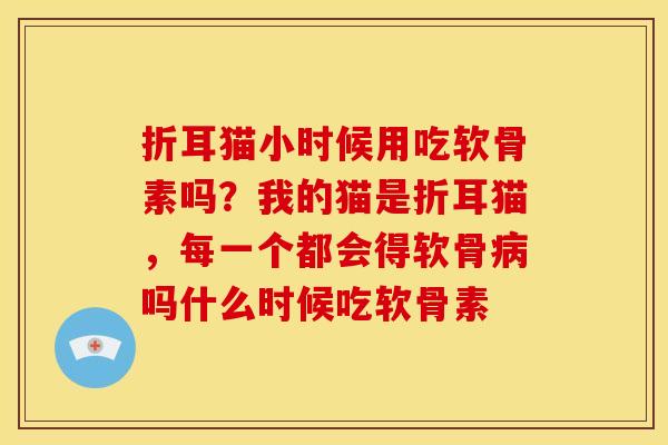 折耳猫小时候用吃软骨素吗？我的猫是折耳猫，每一个都会得软骨病吗什么时候吃软骨素