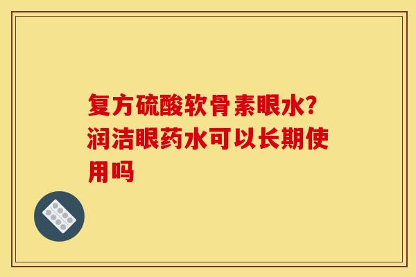 复方硫酸软骨素眼水？润洁眼药水可以长期使用吗