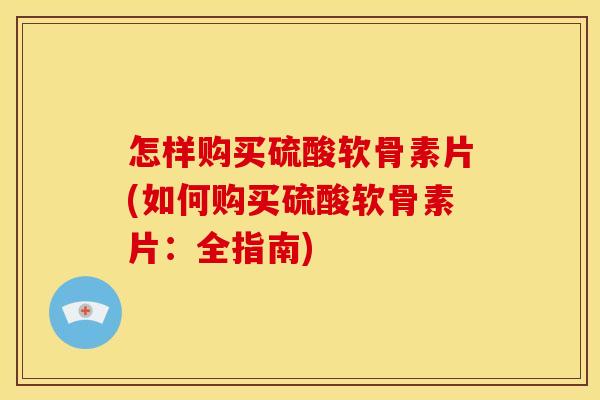 怎样购买硫酸软骨素片(如何购买硫酸软骨素片：全指南)