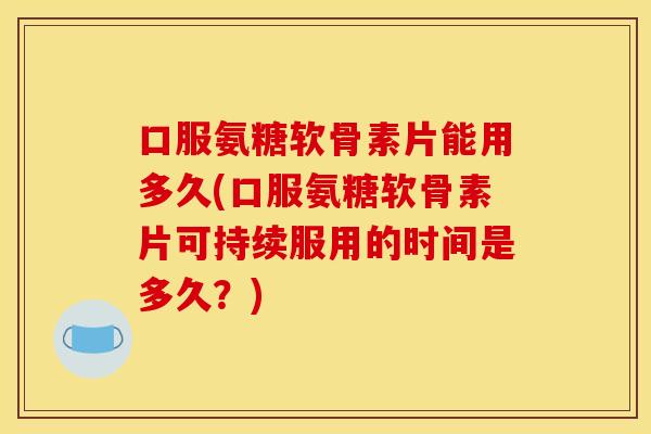 口服氨糖软骨素片能用多久(口服氨糖软骨素片可持续服用的时间是多久？)