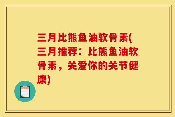 三月比熊鱼油软骨素(三月推荐：比熊鱼油软骨素，关爱你的关节健康)