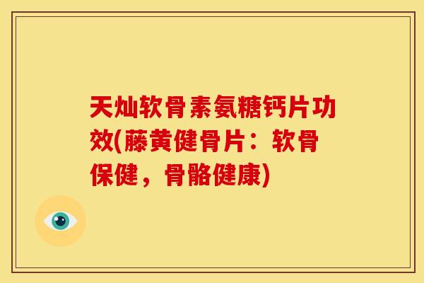 天灿软骨素氨糖钙片功效(藤黄健骨片：软骨保健，骨骼健康)