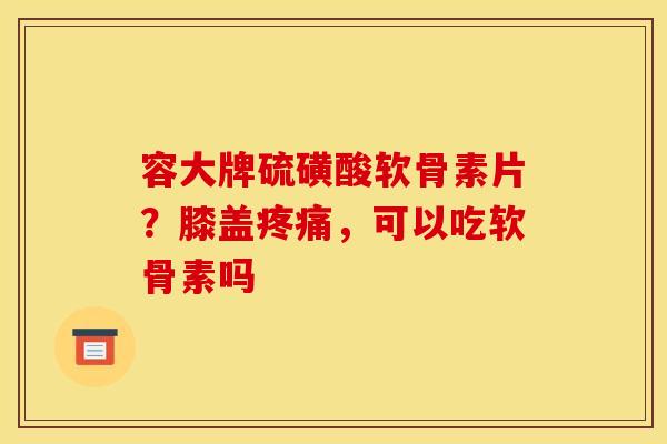 容大牌硫磺酸软骨素片?膝盖疼痛,可以吃软骨素吗-第1张图片-关节骑士 容大牌硫磺酸软骨素片?膝盖疼痛,可以吃软骨素吗-第1张图片-关节骑士