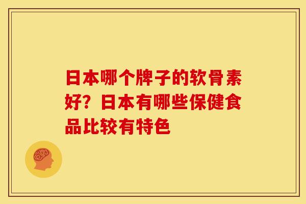 日本哪个牌子的软骨素好？日本有哪些保健食品比较有特色