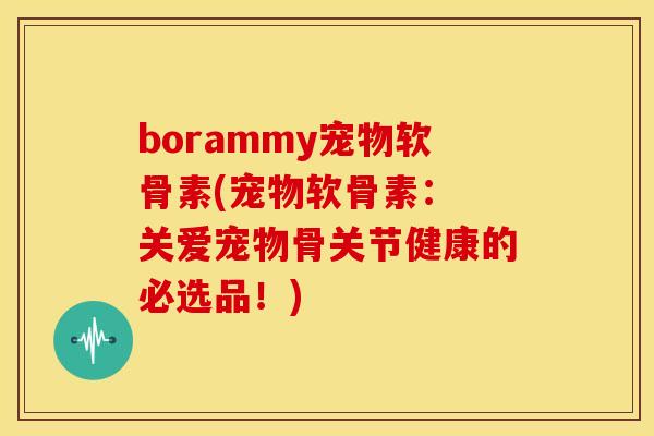 borammy宠物软骨素(宠物软骨素： 关爱宠物骨关节健康的必选品！)