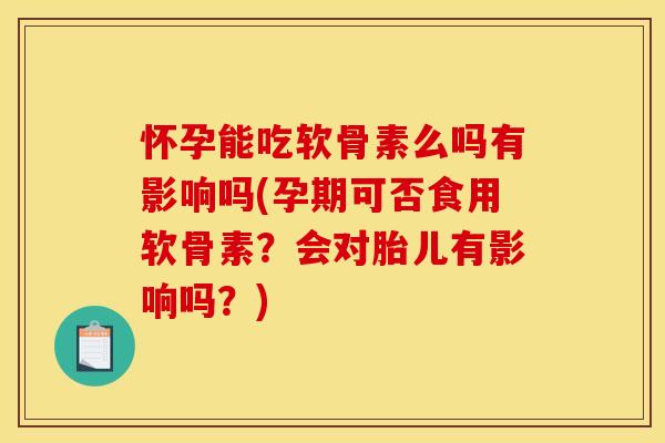 怀孕能吃软骨素么吗有影响吗(孕期可否食用软骨素？会对胎儿有影响吗？)