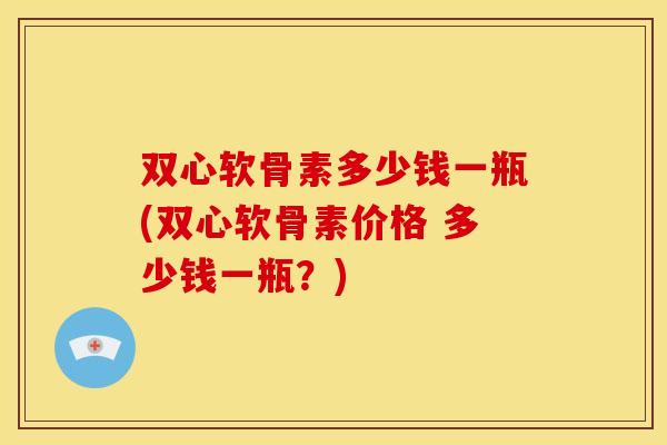 双心软骨素多少钱一瓶(双心软骨素价格 多少钱一瓶？)