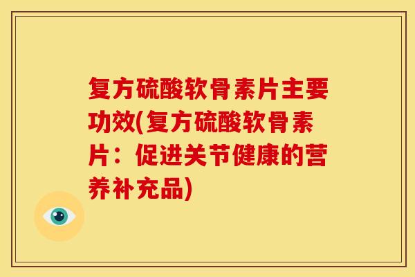 复方硫酸软骨素片主要功效(复方硫酸软骨素片：促进关节健康的营养补充品)
