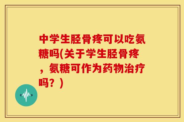 中学生胫骨疼可以吃氨糖吗(关于学生胫骨疼，氨糖可作为药物治疗吗？)