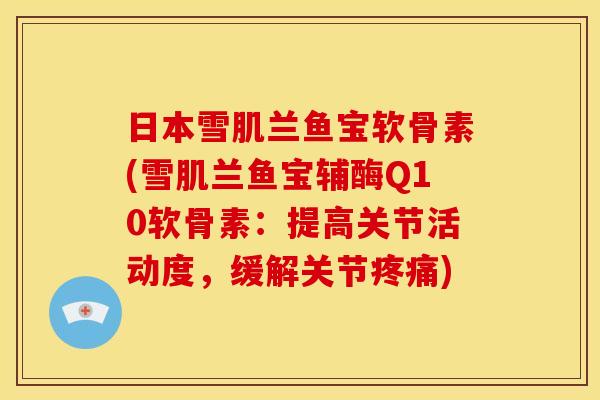 日本雪肌兰鱼宝软骨素(雪肌兰鱼宝辅酶Q10软骨素：提高关节活动度，缓解关节疼痛)