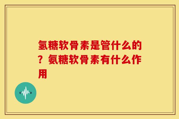 氢糖软骨素是管什么的？氨糖软骨素有什么作用