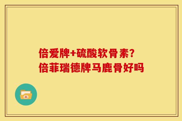 倍爱牌+硫酸软骨素？倍菲瑞德牌马鹿骨好吗