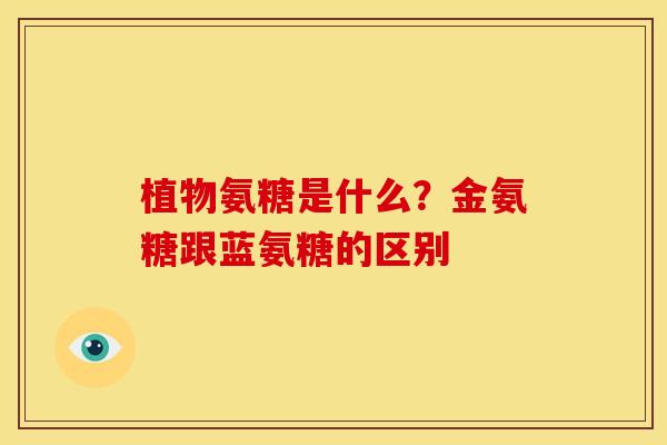 植物氨糖是什么？金氨糖跟蓝氨糖的区别