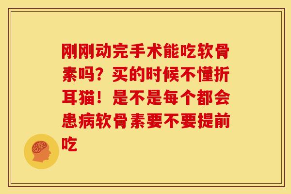 刚刚动完手术能吃软骨素吗？买的时候不懂折耳猫！是不是每个都会患病软骨素要不要提前吃