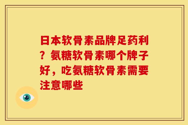 日本软骨素品牌足药利？氨糖软骨素哪个牌子好，吃氨糖软骨素需要注意哪些