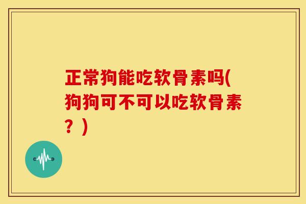 正常狗能吃软骨素吗(狗狗可不可以吃软骨素？)