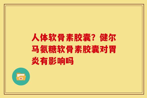 人体软骨素胶囊？健尔马氨糖软骨素胶囊对胃炎有影响吗-第1张图片-关节骑士