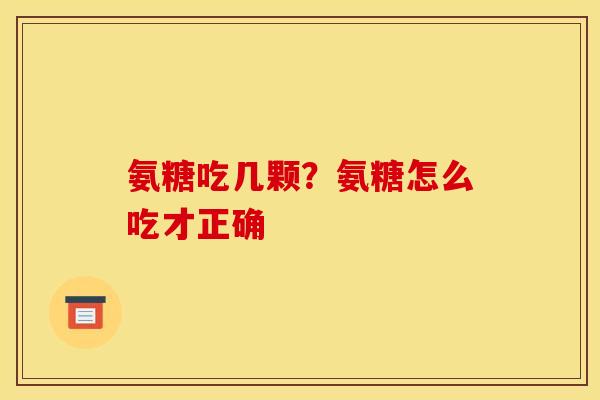 氨糖吃几颗？氨糖怎么吃才正确