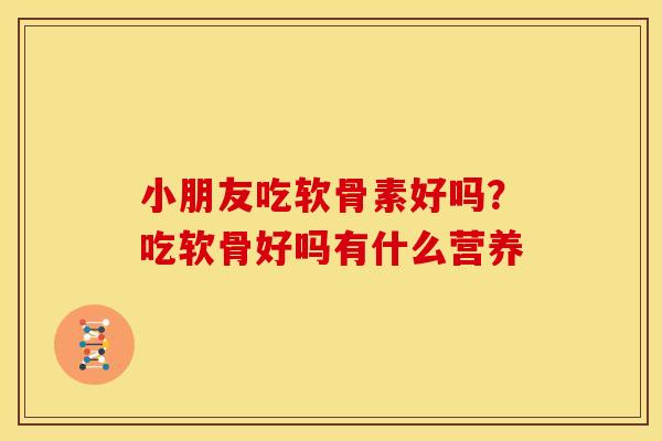 小朋友吃软骨素好吗？吃软骨好吗有什么营养