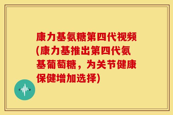 康力基氨糖第四代视频(康力基推出第四代氨基葡萄糖，为关节健康保健增加选择)
