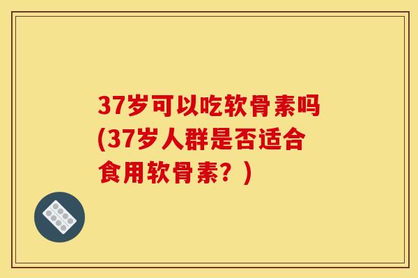 37岁可以吃软骨素吗(37岁人群是否适合食用软骨素？)