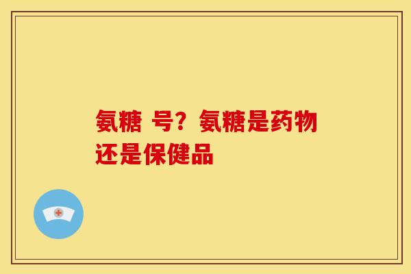 氨糖 号？氨糖是药物还是保健品