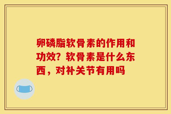卵磷脂软骨素的作用和功效？软骨素是什么东西，对补关节有用吗