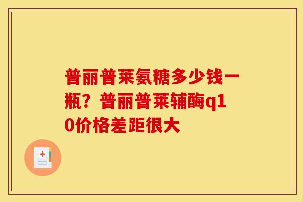 普丽普莱氨糖多少钱一瓶？普丽普莱辅酶q10价格差距很大