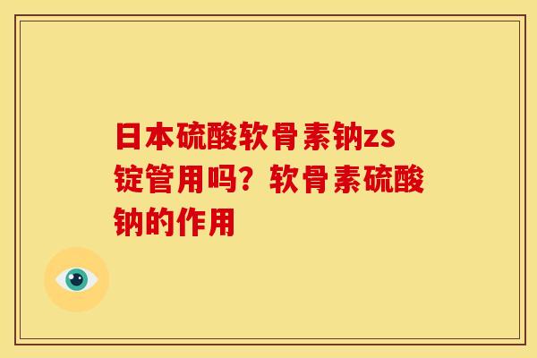 日本硫酸软骨素钠zs锭管用吗？软骨素硫酸钠的作用